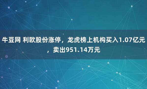 牛豆网 利欧股份涨停，龙虎榜上机构买入1.07亿元，卖出951.14万元