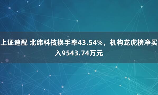 上证速配 北纬科技换手率43.54%，机构龙虎榜净买入9543.74万元