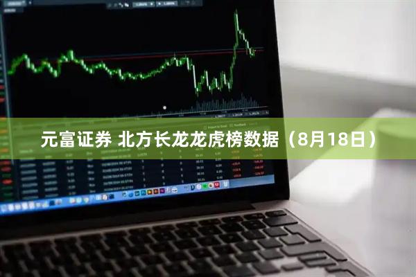 元富证券 北方长龙龙虎榜数据（8月18日）