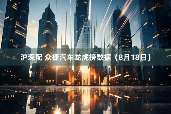 沪深配 众捷汽车龙虎榜数据（8月18日）