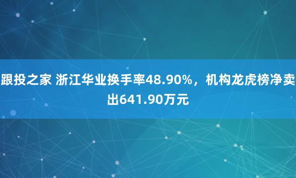 跟投之家 浙江华业换手率48.90%，机构龙虎榜净卖出641.90万元