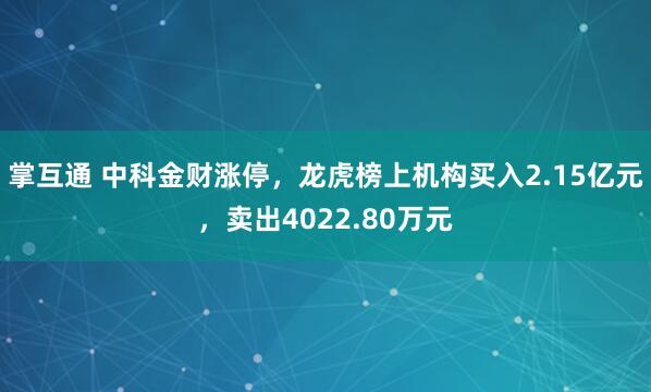 掌互通 中科金财涨停，龙虎榜上机构买入2.15亿元，卖出4022.80万元