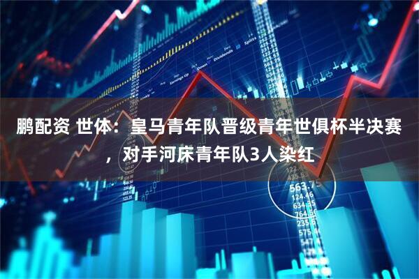 鹏配资 世体：皇马青年队晋级青年世俱杯半决赛，对手河床青年队3人染红