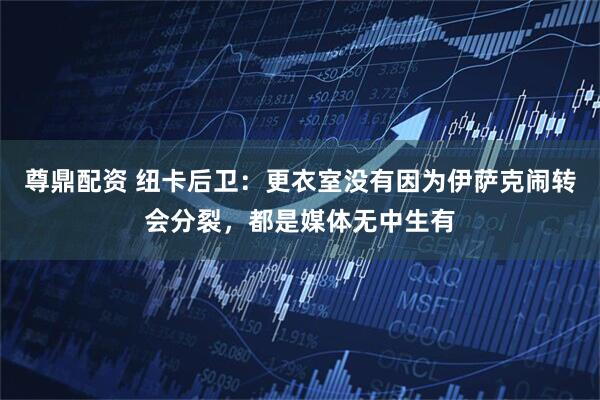 尊鼎配资 纽卡后卫：更衣室没有因为伊萨克闹转会分裂，都是媒体无中生有