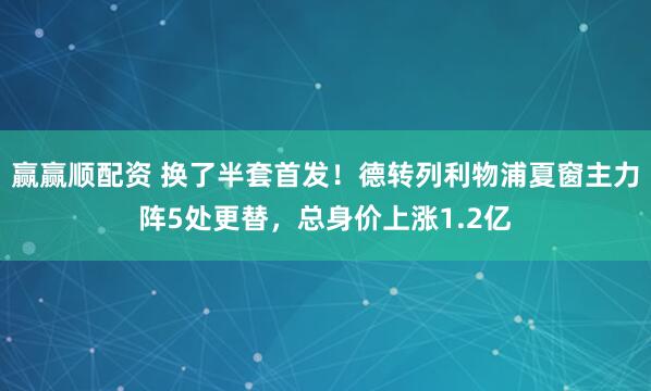 赢赢顺配资 换了半套首发！德转列利物浦夏窗主力阵5处更替，总身价上涨1.2亿