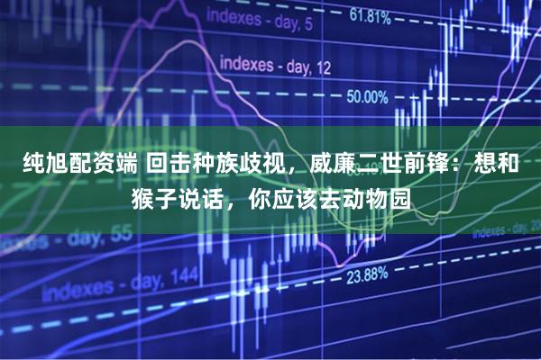 纯旭配资端 回击种族歧视，威廉二世前锋：想和猴子说话，你应该去动物园