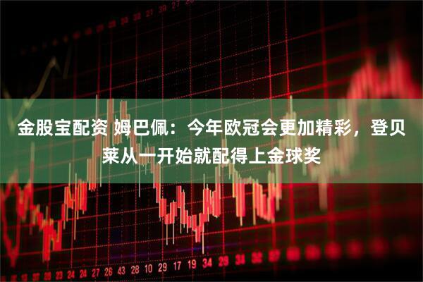 金股宝配资 姆巴佩：今年欧冠会更加精彩，登贝莱从一开始就配得上金球奖