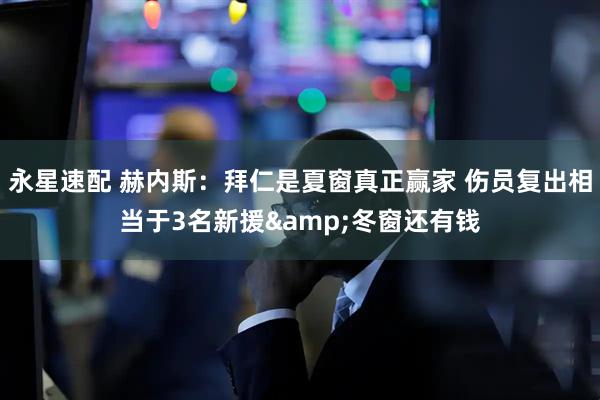 永星速配 赫内斯：拜仁是夏窗真正赢家 伤员复出相当于3名新援&冬窗还有钱