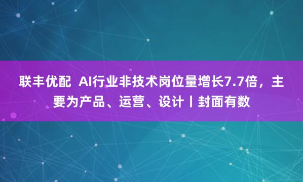 联丰优配  AI行业非技术岗位量增长7.7倍，主要为产品、运营、设计丨封面有数
