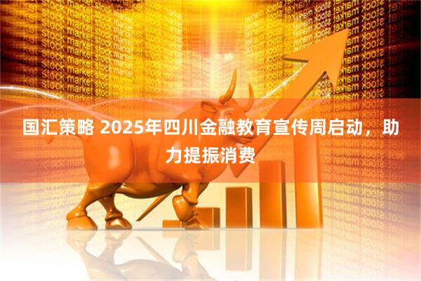 国汇策略 2025年四川金融教育宣传周启动，助力提振消费