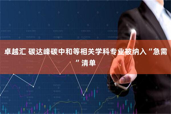 卓越汇 碳达峰碳中和等相关学科专业被纳入“急需”清单