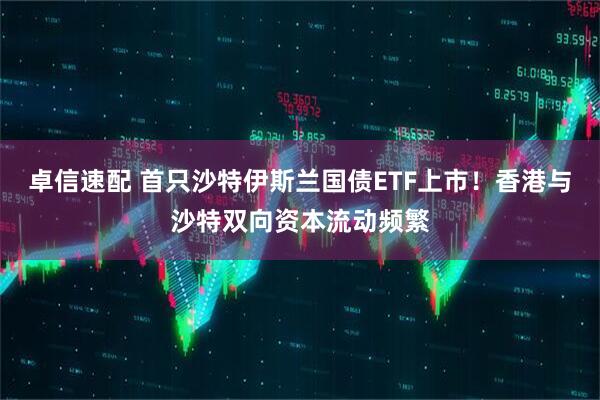 卓信速配 首只沙特伊斯兰国债ETF上市！香港与沙特双向资本流动频繁