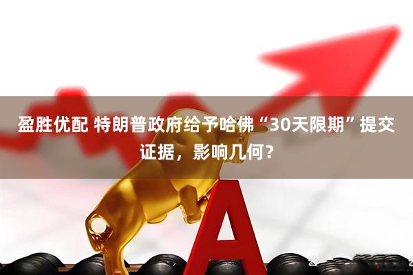 盈胜优配 特朗普政府给予哈佛“30天限期”提交证据，影响几何？
