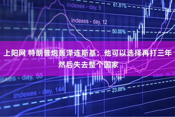 上阳网 特朗普炮轰泽连斯基：他可以选择再打三年 然后失去整个国家