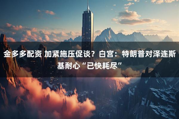 金多多配资 加紧施压促谈？白宫：特朗普对泽连斯基耐心“已快耗尽”