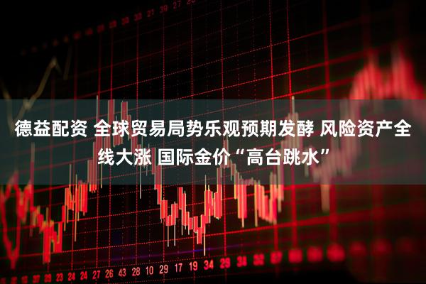 德益配资 全球贸易局势乐观预期发酵 风险资产全线大涨 国际金价“高台跳水”