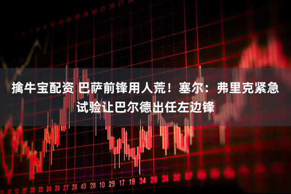 擒牛宝配资 巴萨前锋用人荒!塞尔:弗里克紧急试验让巴尔德出任左边锋