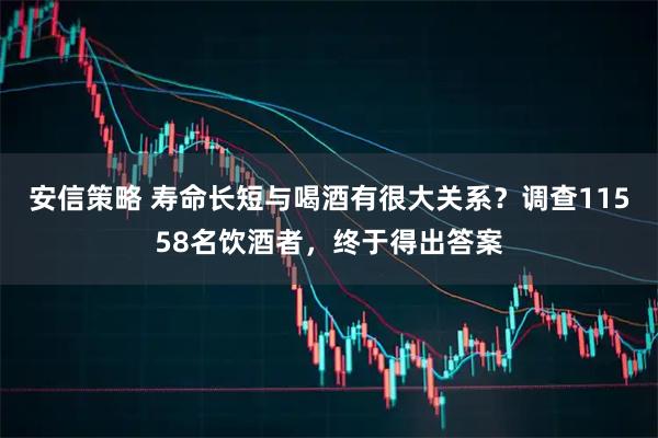 安信策略 寿命长短与喝酒有很大关系?调查11558名饮酒者,终于得出答案