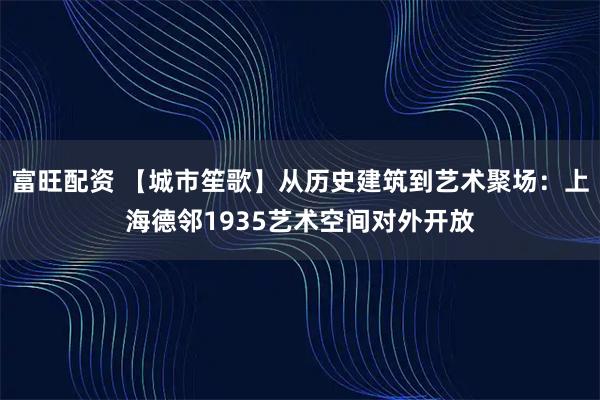 富旺配资 【城市笙歌】从历史建筑到艺术聚场:上海德邻1935艺术空间对外开放