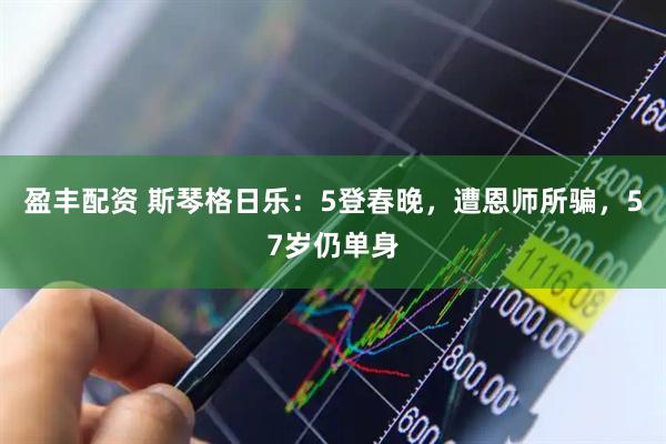 盈丰配资 斯琴格日乐：5登春晚，遭恩师所骗，57岁仍单身