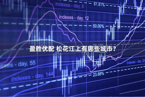 盈胜优配 松花江上有哪些城市？