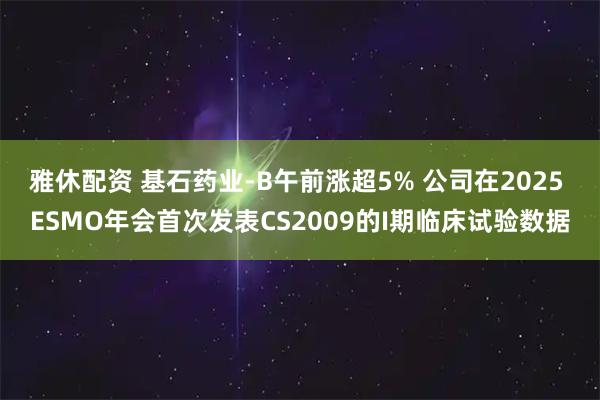 雅休配资 基石药业-B午前涨超5% 公司在2025 ESMO年会首次发表CS2009的I期临床试验数据