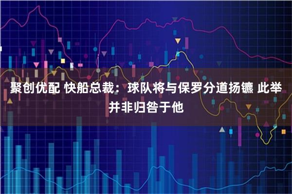 聚创优配 快船总裁:球队将与保罗分道扬镳 此举并非归咎于他