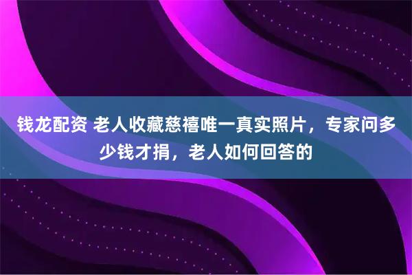 钱龙配资 老人收藏慈禧唯一真实照片,专家问多少钱才捐,老人如何回答的