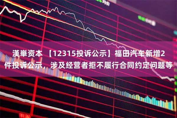 漢崋资本 【12315投诉公示】福田汽车新增2件投诉公示,涉及经营者拒不履行合同约定问题等