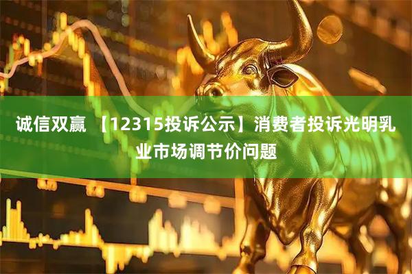 诚信双赢 【12315投诉公示】消费者投诉光明乳业市场调节价问题