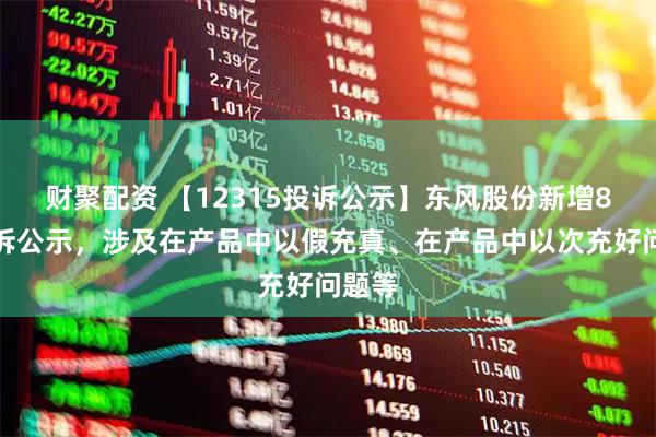 财聚配资 【12315投诉公示】东风股份新增8件投诉公示,涉及在产品中以假充真、在产品中以次充好问题等