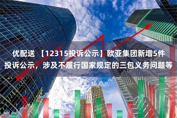优配送 【12315投诉公示】欧亚集团新增5件投诉公示,涉及不履行国家规定的三包义务问题等
