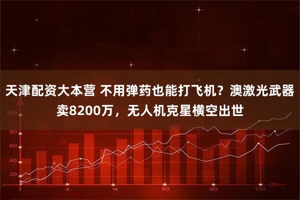 天津配资大本营 不用弹药也能打飞机？澳激光武器卖8200万，无人机克星横空出世