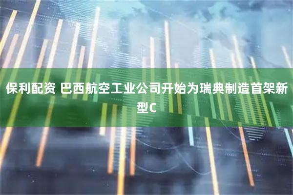 保利配资 巴西航空工业公司开始为瑞典制造首架新型C