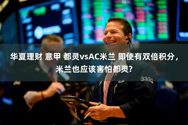 华夏理财 意甲 都灵vsAC米兰 即使有双倍积分,米兰也应该害怕都灵?