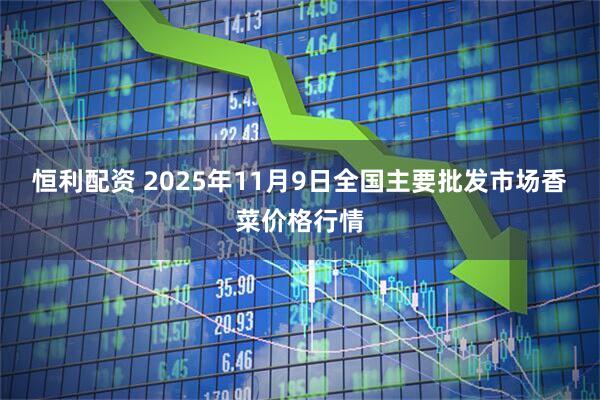 恒利配资 2025年11月9日全国主要批发市场香菜价格行情