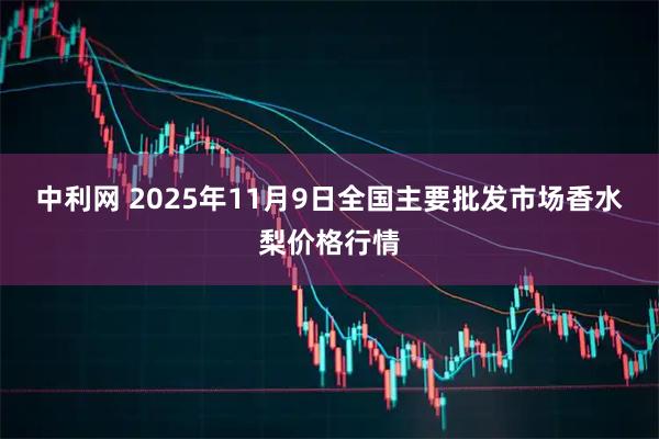 中利网 2025年11月9日全国主要批发市场香水梨价格行情