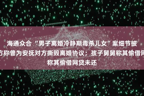 海通众合 “男子离婚冷静期毒杀儿女”案细节披露:女方称曾为安抚对方撕毁离婚协议;孩子舅舅称其偷借网贷未还