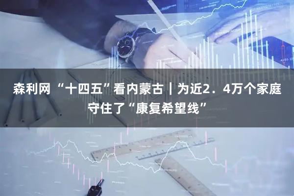 森利网 “十四五”看内蒙古｜为近2．4万个家庭守住了“康复希望线”