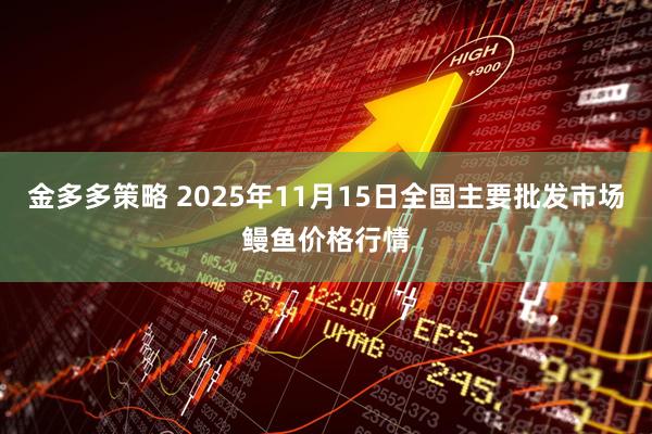 金多多策略 2025年11月15日全国主要批发市场鳗鱼价格行情