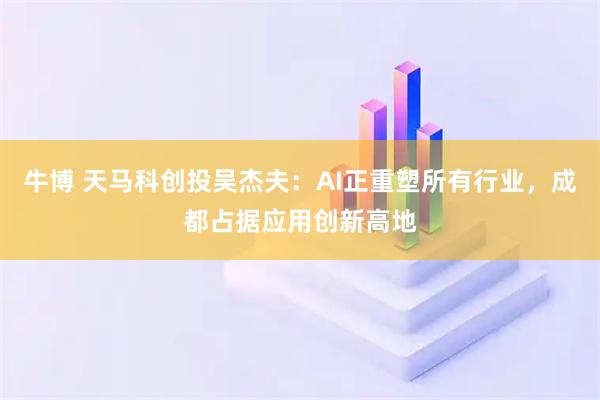 牛博 天马科创投吴杰夫:AI正重塑所有行业,成都占据应用创新高地