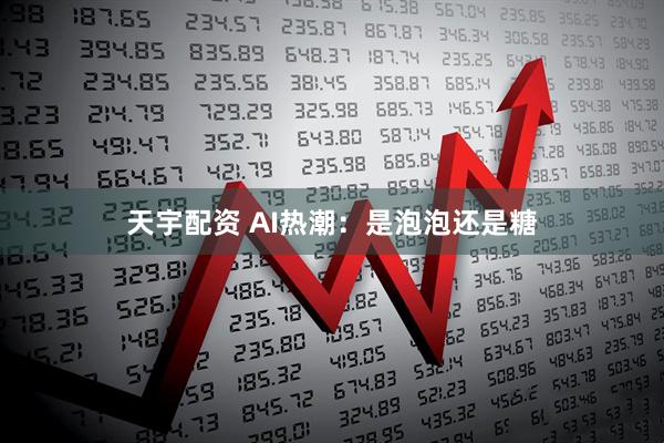 天宇配资 AI热潮：是泡泡还是糖