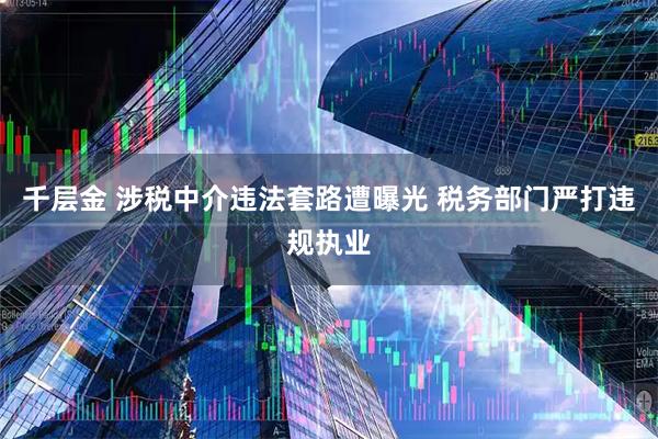 千层金 涉税中介违法套路遭曝光 税务部门严打违规执业