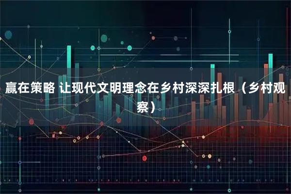 赢在策略 让现代文明理念在乡村深深扎根（乡村观察）