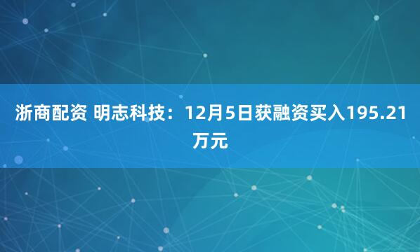 浙商配资 明志科技:12月5日获融资买入195.21万元