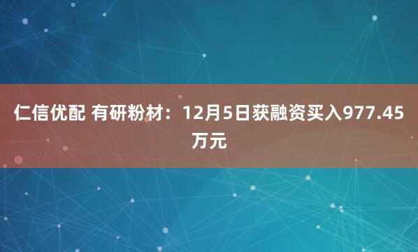 仁信优配 有研粉材:12月5日获融资买入977.45万元