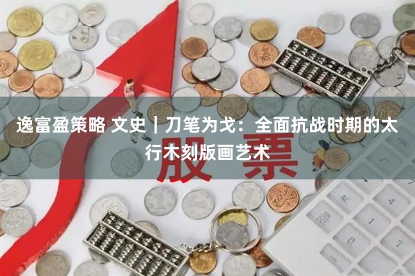 逸富盈策略 文史｜刀笔为戈：全面抗战时期的太行木刻版画艺术
