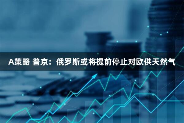 A策略 普京：俄罗斯或将提前停止对欧供天然气