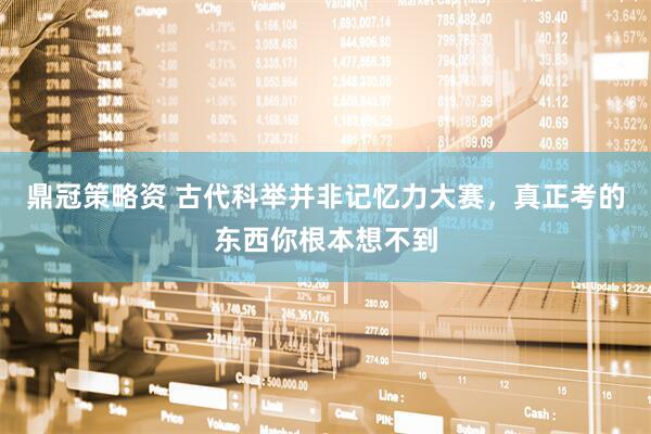 鼎冠策略资 古代科举并非记忆力大赛，真正考的东西你根本想不到