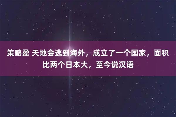 策略盈 天地会逃到海外，成立了一个国家，面积比两个日本大，至今说汉语